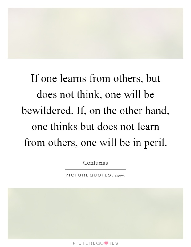 If one learns from others, but does not think, one will be bewildered. If, on the other hand, one thinks but does not learn from others, one will be in peril Picture Quote #1