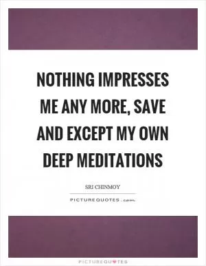 Nothing impresses me any more, save and except my own deep meditations Picture Quote #1