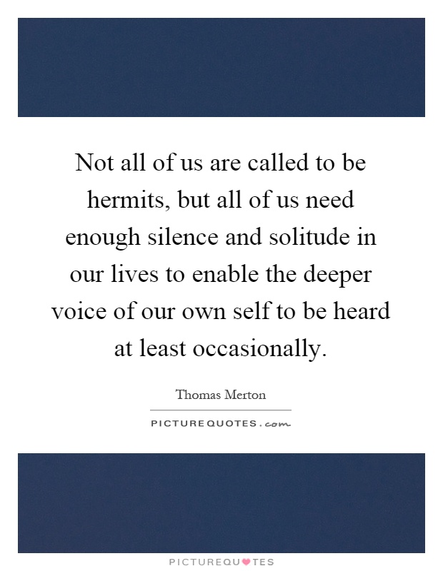 Not all of us are called to be hermits, but all of us need enough silence and solitude in our lives to enable the deeper voice of our own self to be heard at least occasionally Picture Quote #1