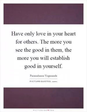 Have only love in your heart for others. The more you see the good in them, the more you will establish good in yourself Picture Quote #1