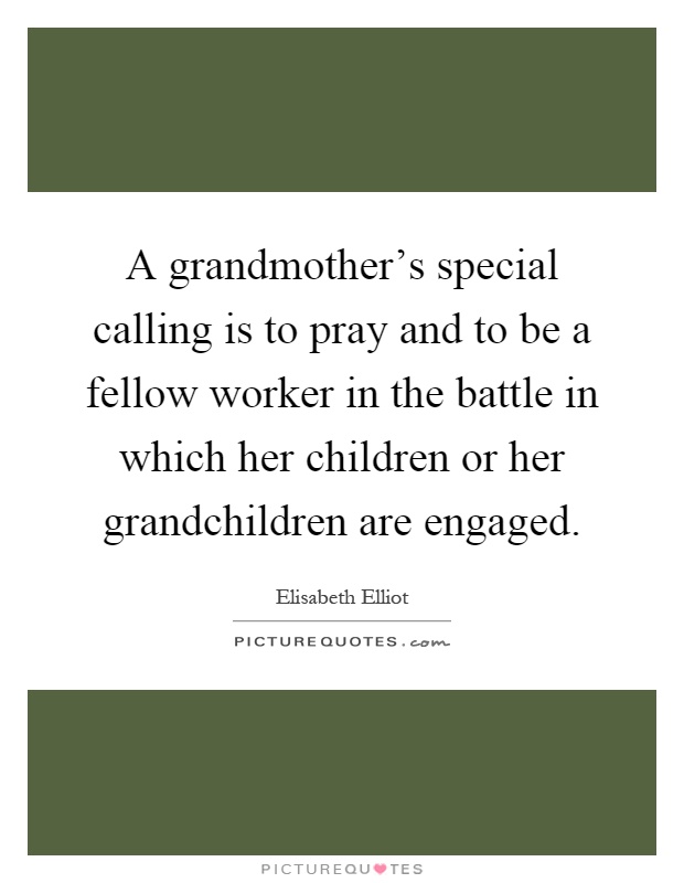 A grandmother's special calling is to pray and to be a fellow worker in the battle in which her children or her grandchildren are engaged Picture Quote #1