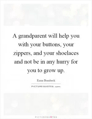 A grandparent will help you with your buttons, your zippers, and your shoelaces and not be in any hurry for you to grow up Picture Quote #1