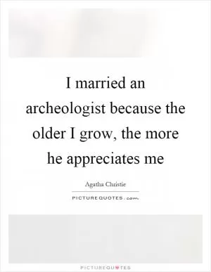 I married an archeologist because the older I grow, the more he appreciates me Picture Quote #1