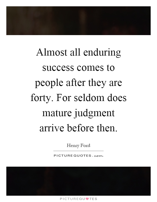 Almost all enduring success comes to people after they are forty. For seldom does mature judgment arrive before then Picture Quote #1