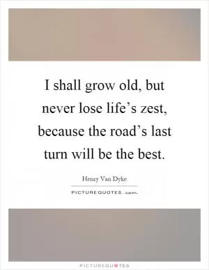 I shall grow old, but never lose life’s zest, because the road’s last turn will be the best Picture Quote #1