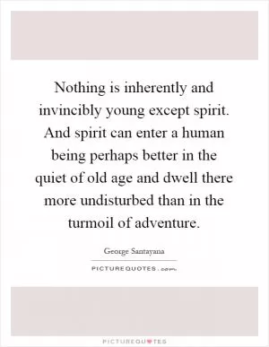 Nothing is inherently and invincibly young except spirit. And spirit can enter a human being perhaps better in the quiet of old age and dwell there more undisturbed than in the turmoil of adventure Picture Quote #1