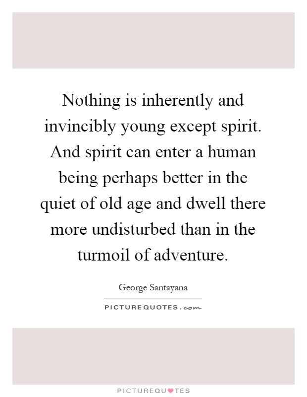 Nothing is inherently and invincibly young except spirit. And spirit can enter a human being perhaps better in the quiet of old age and dwell there more undisturbed than in the turmoil of adventure Picture Quote #1