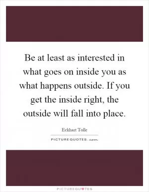 Be at least as interested in what goes on inside you as what happens outside. If you get the inside right, the outside will fall into place Picture Quote #1