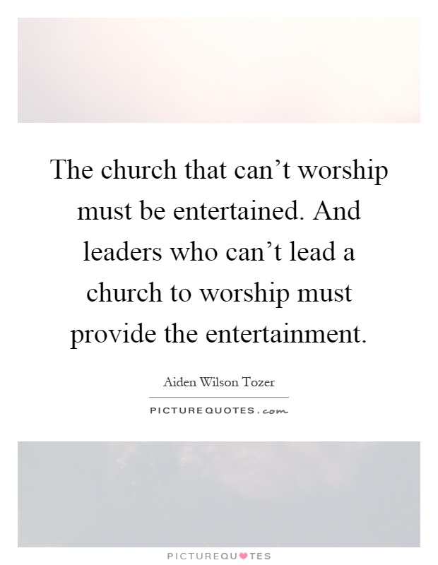 The church that can't worship must be entertained. And leaders who can't lead a church to worship must provide the entertainment Picture Quote #1