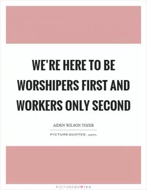 We’re here to be worshipers first and workers only second Picture Quote #1