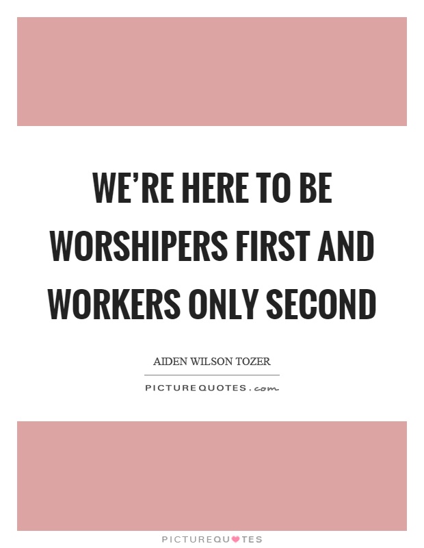 We're here to be worshipers first and workers only second Picture Quote #1