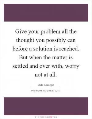 Give your problem all the thought you possibly can before a solution is reached. But when the matter is settled and over with, worry not at all Picture Quote #1