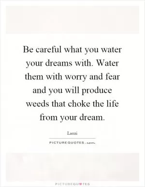 Be careful what you water your dreams with. Water them with worry and fear and you will produce weeds that choke the life from your dream Picture Quote #1