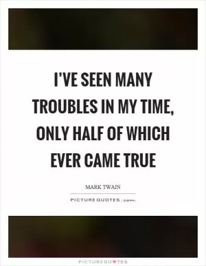 I’ve seen many troubles in my time, only half of which ever came true Picture Quote #1