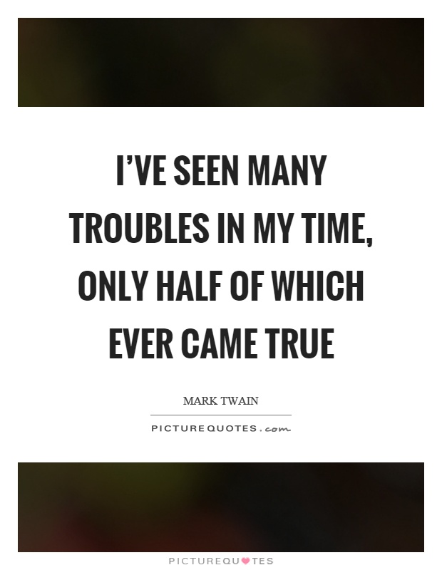 I've seen many troubles in my time, only half of which ever came true Picture Quote #1