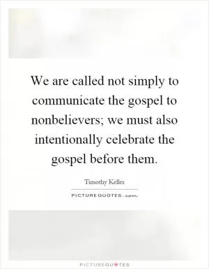 We are called not simply to communicate the gospel to nonbelievers; we must also intentionally celebrate the gospel before them Picture Quote #1