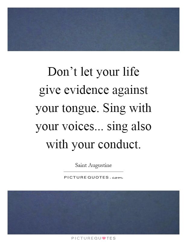 Don't let your life give evidence against your tongue. Sing with your voices... sing also with your conduct Picture Quote #1