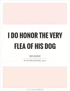 I do honor the very flea of his dog Picture Quote #1