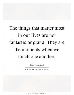 The things that matter most in our lives are not fantastic or grand. They are the moments when we touch one another Picture Quote #1