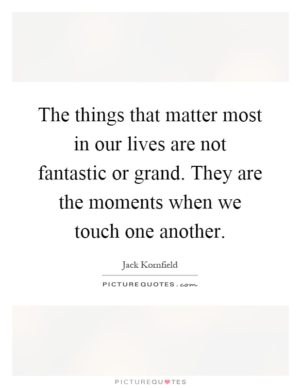 The things that matter most in our lives are not fantastic or grand. They are the moments when we touch one another Picture Quote #1