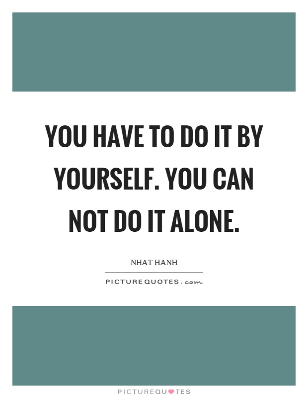 You have to do it by yourself. You can not do it alone Picture Quote #1
