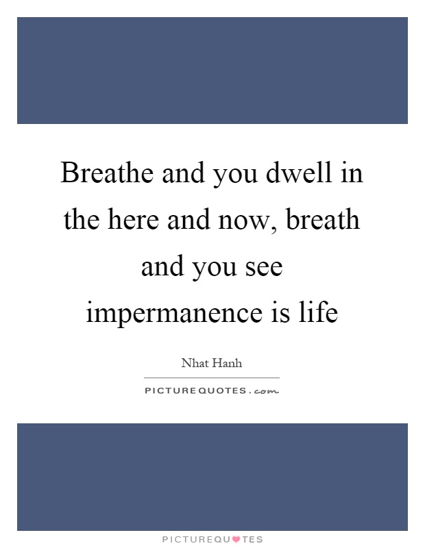 Breathe and you dwell in the here and now, breath and you see impermanence is life Picture Quote #1