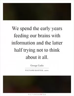 We spend the early years feeding our brains with information and the latter half trying not to think about it all Picture Quote #1