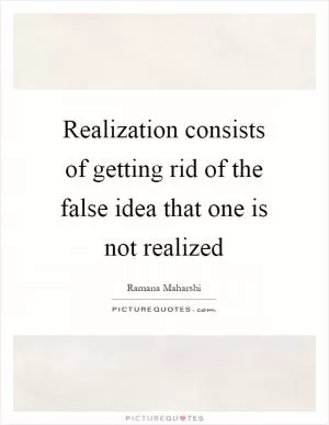 Realization consists of getting rid of the false idea that one is not realized Picture Quote #1
