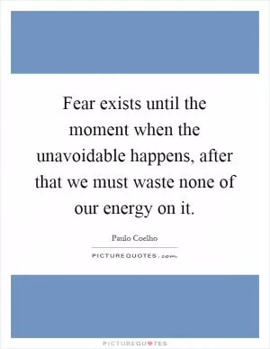 Fear exists until the moment when the unavoidable happens, after that we must waste none of our energy on it Picture Quote #1