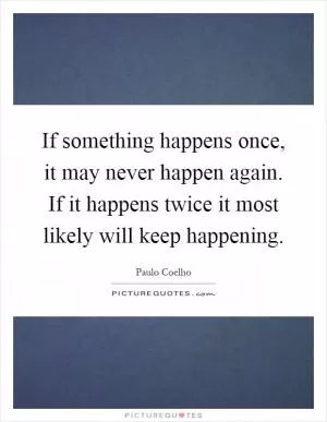 If something happens once, it may never happen again. If it happens twice it most likely will keep happening Picture Quote #1