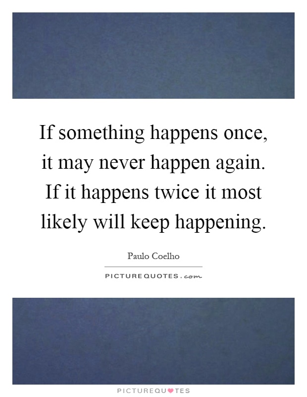 If something happens once, it may never happen again. If it happens twice it most likely will keep happening Picture Quote #1