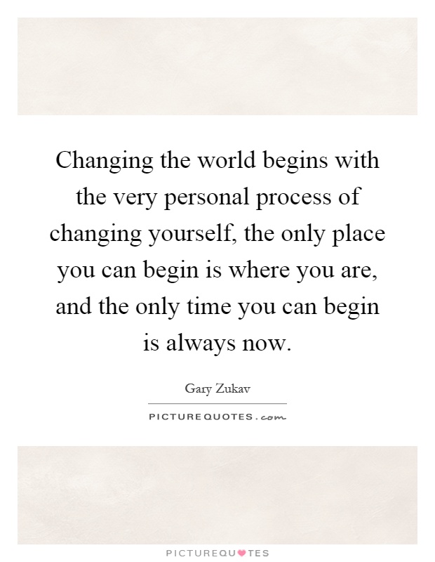 Changing the world begins with the very personal process of changing yourself, the only place you can begin is where you are, and the only time you can begin is always now Picture Quote #1