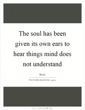 The soul has been given its own ears to hear things mind does not understand Picture Quote #1