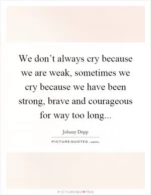 We don’t always cry because we are weak, sometimes we cry because we have been strong, brave and courageous for way too long Picture Quote #1