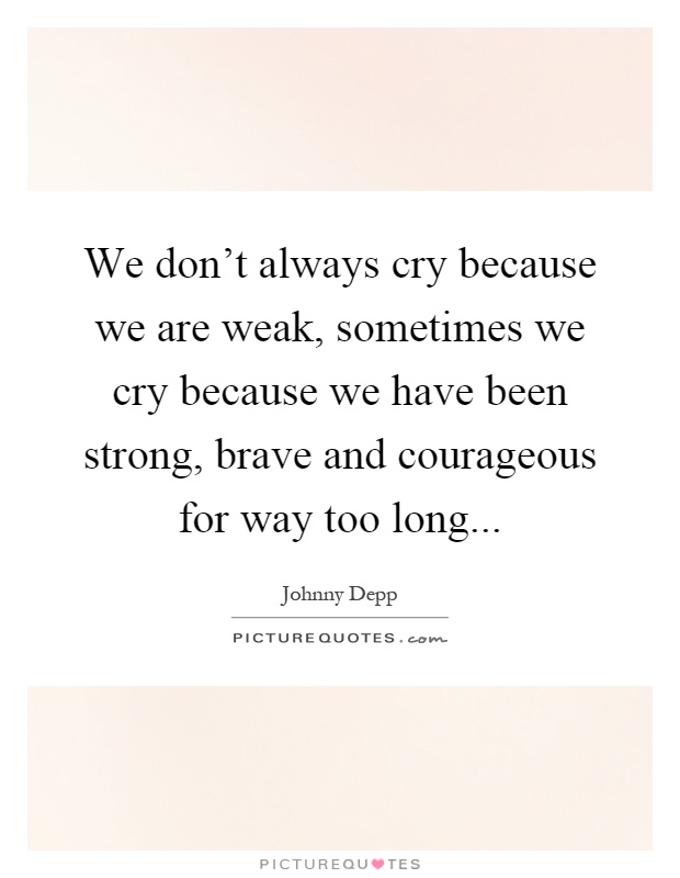 We don't always cry because we are weak, sometimes we cry because we have been strong, brave and courageous for way too long Picture Quote #1