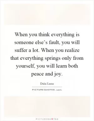 When you think everything is someone else’s fault, you will suffer a lot. When you realize that everything springs only from yourself, you will learn both peace and joy Picture Quote #1