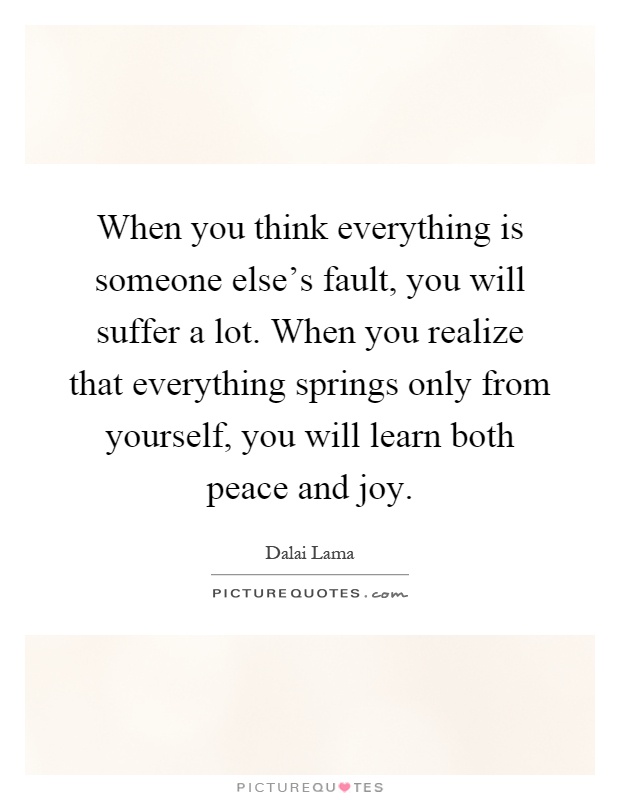 When you think everything is someone else's fault, you will suffer a lot. When you realize that everything springs only from yourself, you will learn both peace and joy Picture Quote #1