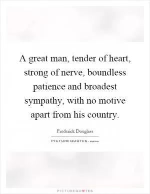 A great man, tender of heart, strong of nerve, boundless patience and broadest sympathy, with no motive apart from his country Picture Quote #1