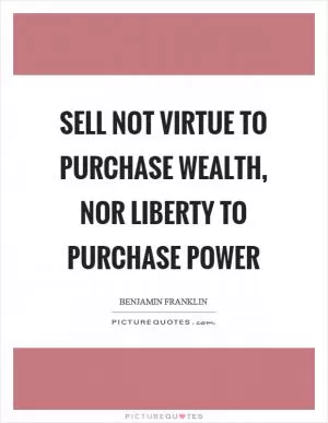 Sell not virtue to purchase wealth, nor liberty to purchase power Picture Quote #1