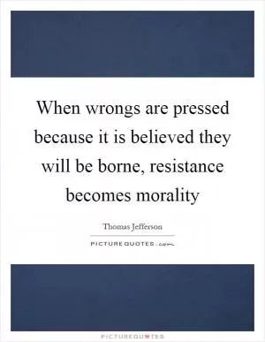 When wrongs are pressed because it is believed they will be borne, resistance becomes morality Picture Quote #1