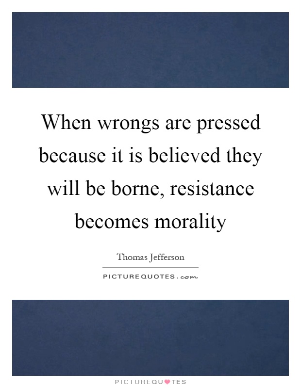 When wrongs are pressed because it is believed they will be borne, resistance becomes morality Picture Quote #1