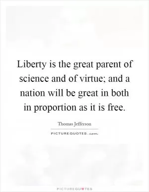 Liberty is the great parent of science and of virtue; and a nation will be great in both in proportion as it is free Picture Quote #1