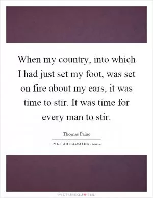 When my country, into which I had just set my foot, was set on fire about my ears, it was time to stir. It was time for every man to stir Picture Quote #1