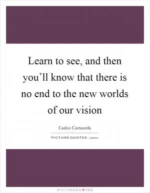 Learn to see, and then you’ll know that there is no end to the new worlds of our vision Picture Quote #1