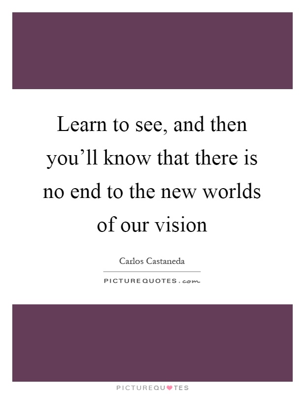 Learn to see, and then you'll know that there is no end to the new worlds of our vision Picture Quote #1