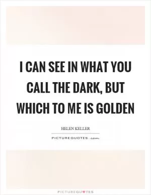 I can see in what you call the dark, but which to me is golden Picture Quote #1