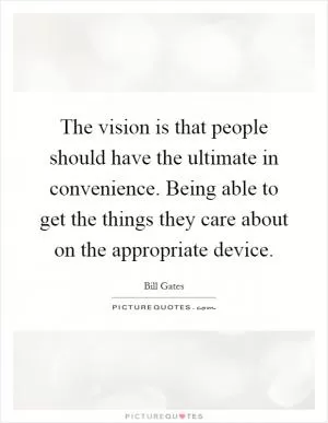 The vision is that people should have the ultimate in convenience. Being able to get the things they care about on the appropriate device Picture Quote #1