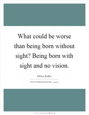 What could be worse than being born without sight? Being born with sight and no vision Picture Quote #1