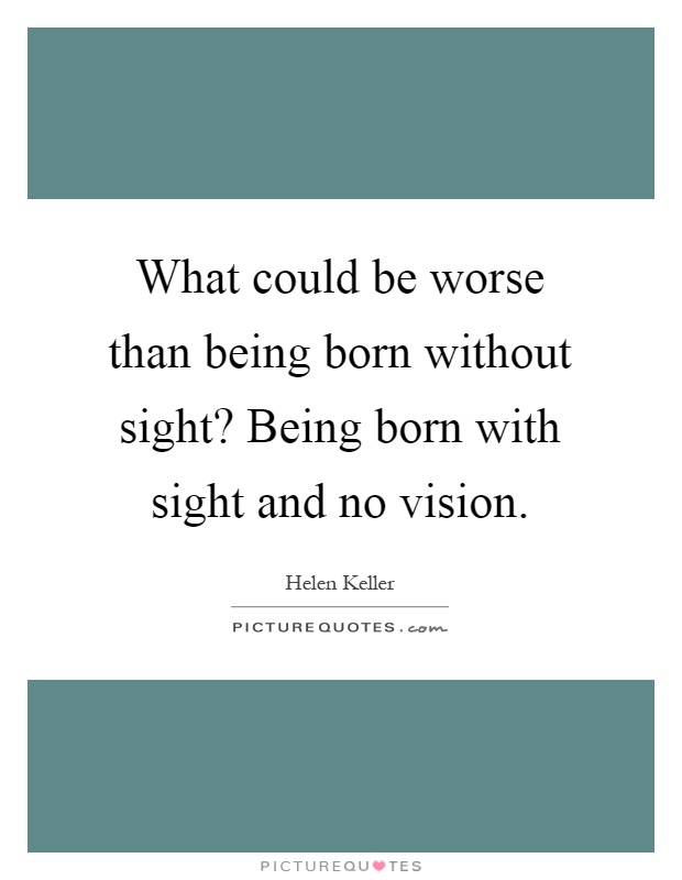 What could be worse than being born without sight? Being born with sight and no vision Picture Quote #1