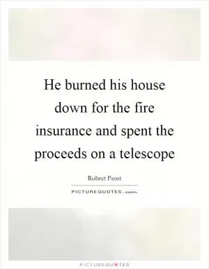 He burned his house down for the fire insurance and spent the proceeds on a telescope Picture Quote #1